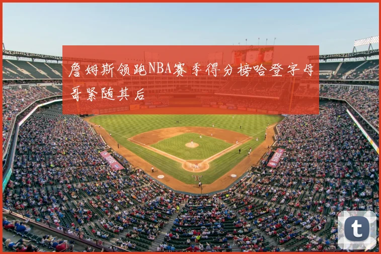 詹姆斯领跑NBA赛季得分榜哈登字母哥紧随其后