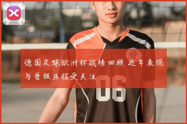 德国足球欧洲杯战绩回顾 近年表现与晋级历程受关注