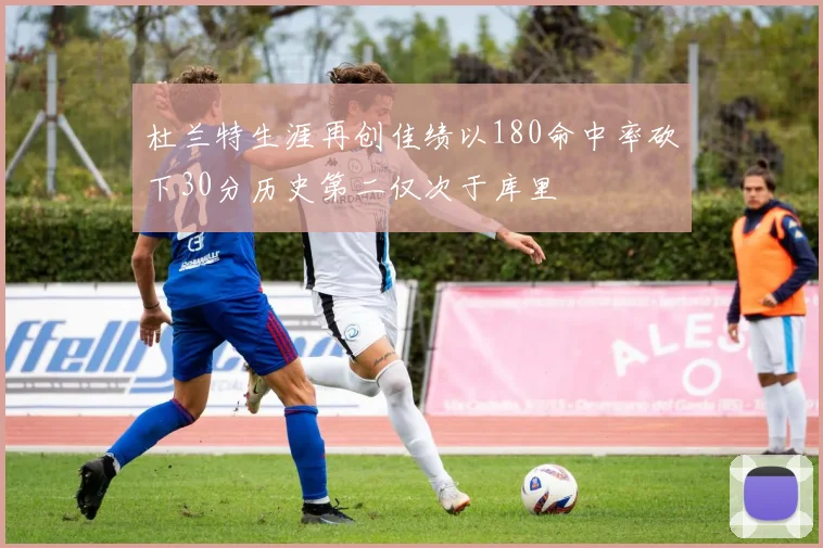 杜兰特生涯再创佳绩以180命中率砍下30分历史第二仅次于库里
