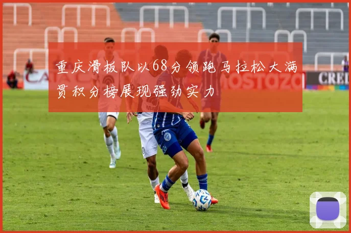 重庆滑板队以68分领跑马拉松大满贯积分榜展现强劲实力