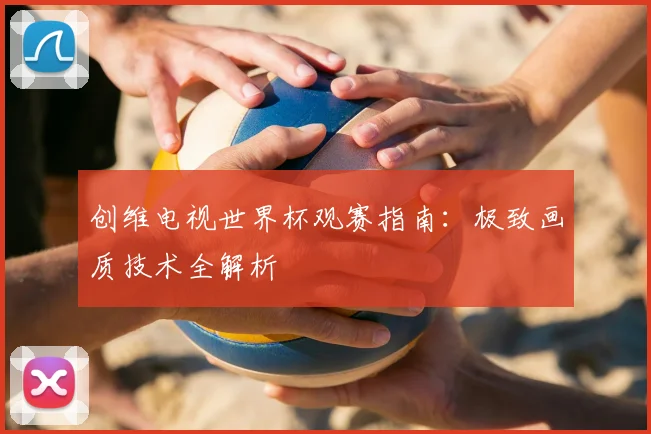 创维电视世界杯观赛指南:极致画质技术全解析