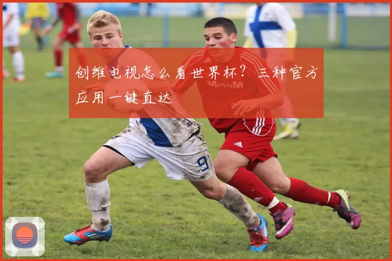 创维电视怎么看世界杯?三种官方应用一键直达