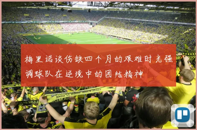 梅里诺谈伤缺四个月的艰难时光强调球队在逆境中的团结精神