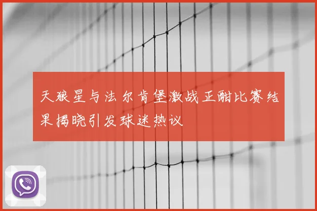天狼星与法尔肯堡激战正酣比赛结果揭晓引发球迷热议