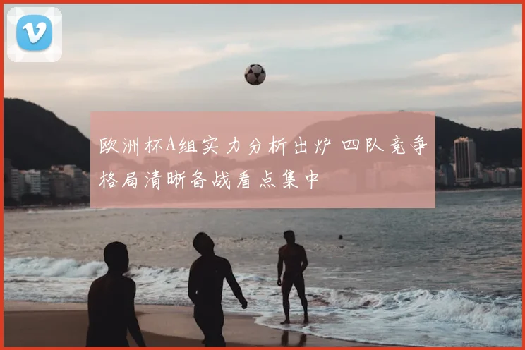 欧洲杯A组实力分析出炉 四队竞争格局清晰备战看点集中