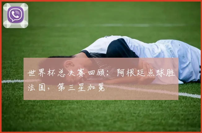 世界杯总决赛回顾:阿根廷点球胜法国,第三星加冕