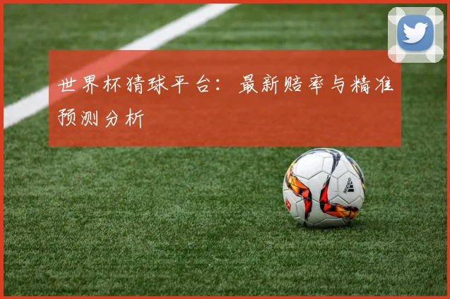 世界杯猜球平台:最新赔率与精准预测分析