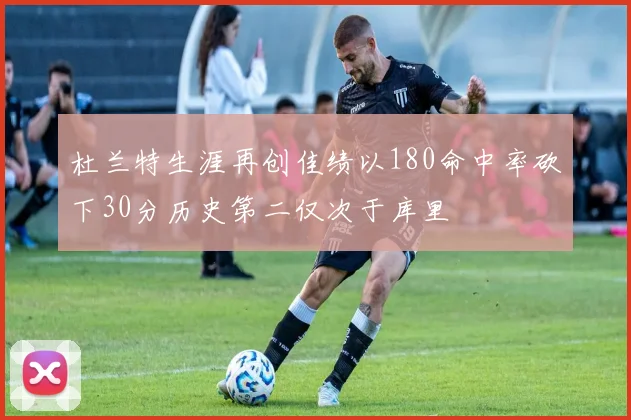 杜兰特生涯再创佳绩以180命中率砍下30分历史第二仅次于库里