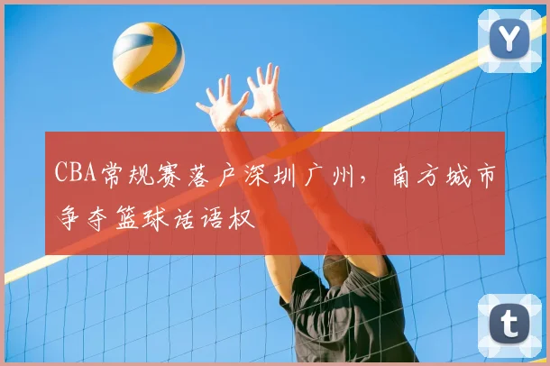 CBA常规赛落户深圳广州,南方城市争夺篮球话语权