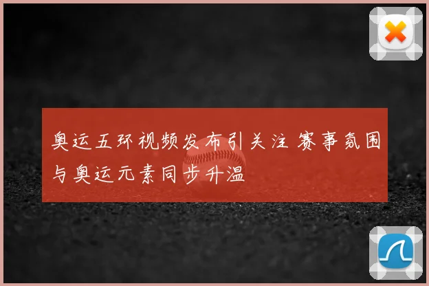 奥运五环视频发布引关注 赛事氛围与奥运元素同步升温