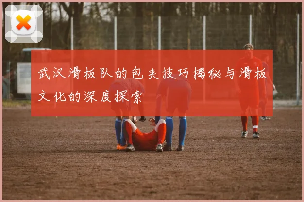 武汉滑板队的包夹技巧揭秘与滑板文化的深度探索