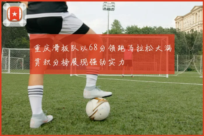 重庆滑板队以68分领跑马拉松大满贯积分榜展现强劲实力
