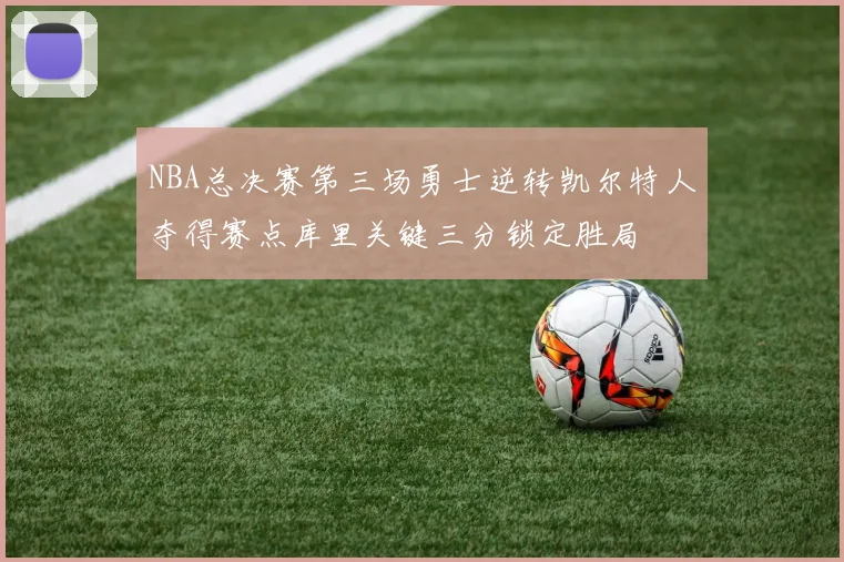 NBA总决赛第三场勇士逆转凯尔特人夺得赛点库里关键三分锁定胜局