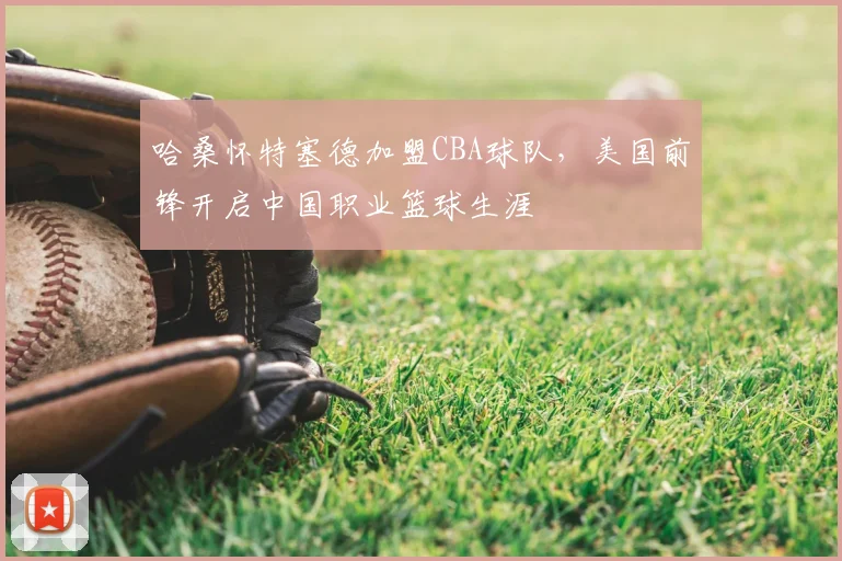 哈桑怀特塞德加盟CBA球队,美国前锋开启中国职业篮球生涯