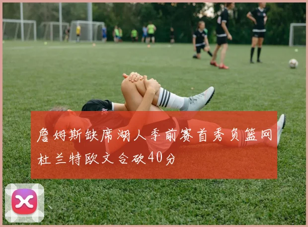 詹姆斯缺席湖人季前赛首秀负篮网杜兰特欧文合砍40分