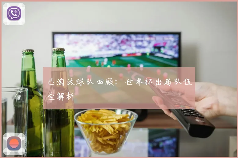已淘汰球队回顾:世界杯出局队伍全解析