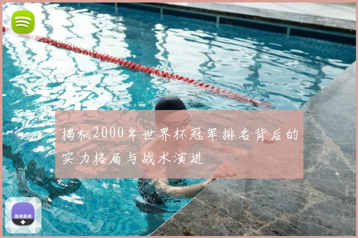 揭秘2000年世界杯冠军排名背后的实力格局与战术演进
