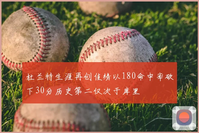 杜兰特生涯再创佳绩以180命中率砍下30分历史第二仅次于库里