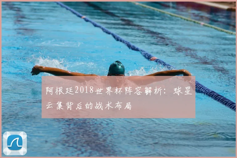 阿根廷2018世界杯阵容解析：球星云集背后的战术布局