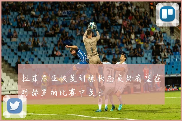 拉菲尼亚恢复训练状态良好有望在对赫罗纳比赛中复出