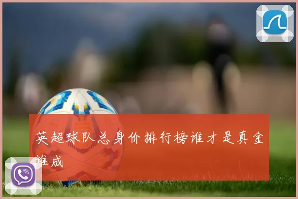 英超球队总身价排行榜谁才是真金堆成
