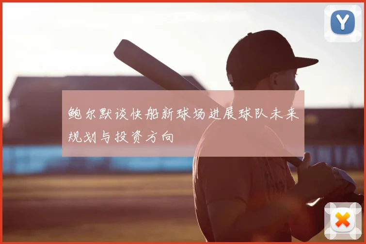 鲍尔默谈快船新球场进展球队未来规划与投资方向