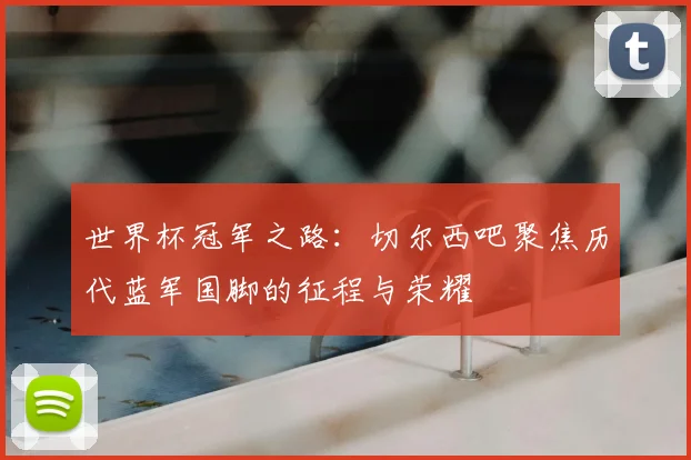世界杯冠军之路:切尔西吧聚焦历代蓝军国脚的征程与荣耀
