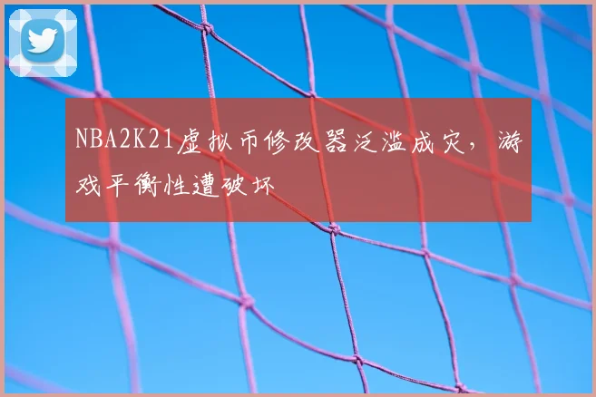 NBA2K21虚拟币修改器泛滥成灾,游戏平衡性遭破坏