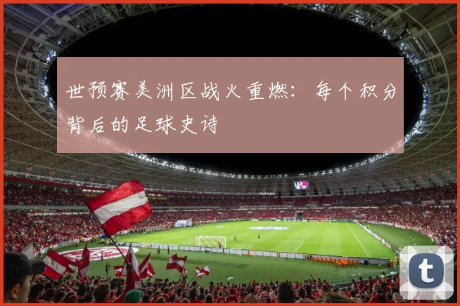 世预赛美洲区战火重燃:每个积分背后的足球史诗