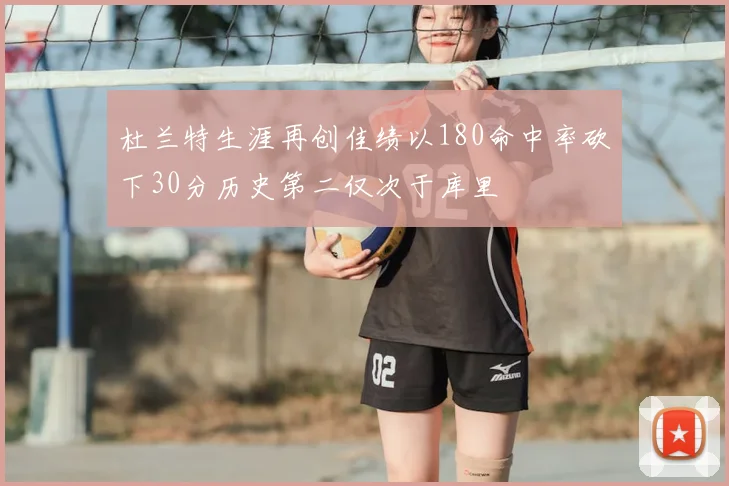 杜兰特生涯再创佳绩以180命中率砍下30分历史第二仅次于库里