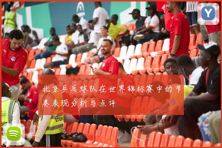 北京乒乓球队在世界锦标赛中的节奏表现分析与点评