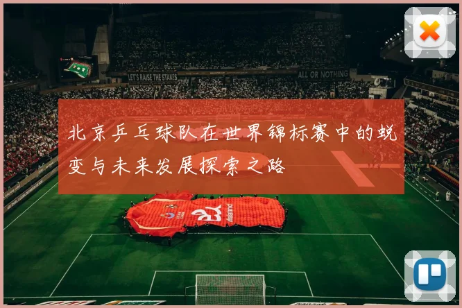 北京乒乓球队在世界锦标赛中的蜕变与未来发展探索之路