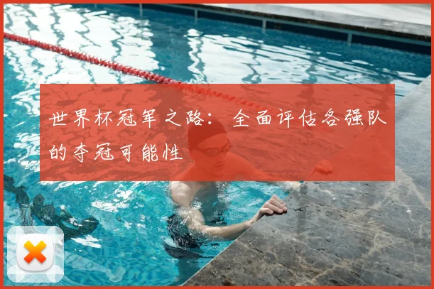 世界杯冠军之路:全面评估各强队的夺冠可能性