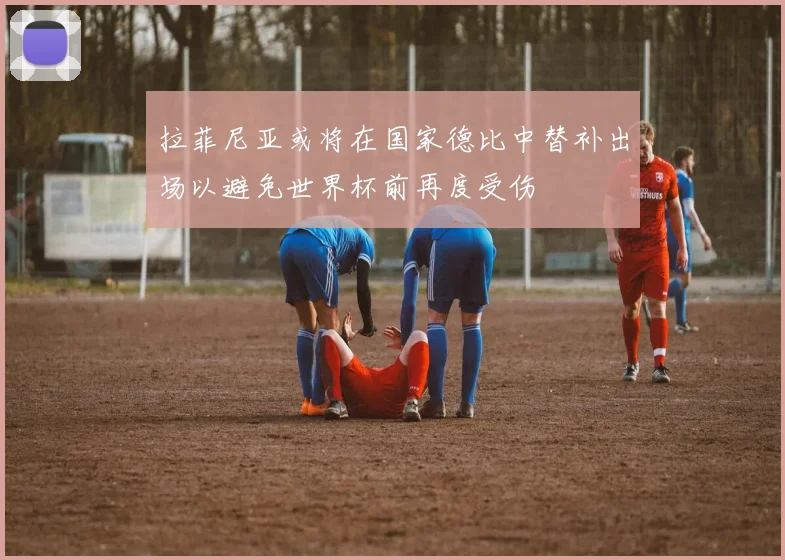拉菲尼亚或将在国家德比中替补出场以避免世界杯前再度受伤