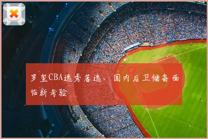罗玺CBA选秀落选,国内后卫储备面临新考验