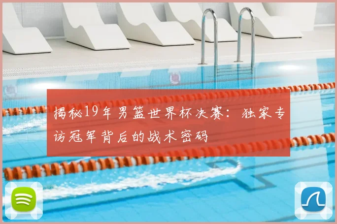 揭秘19年男篮世界杯决赛:独家专访冠军背后的战术密码