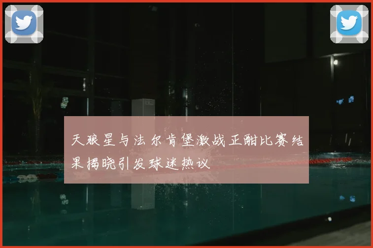 天狼星与法尔肯堡激战正酣比赛结果揭晓引发球迷热议