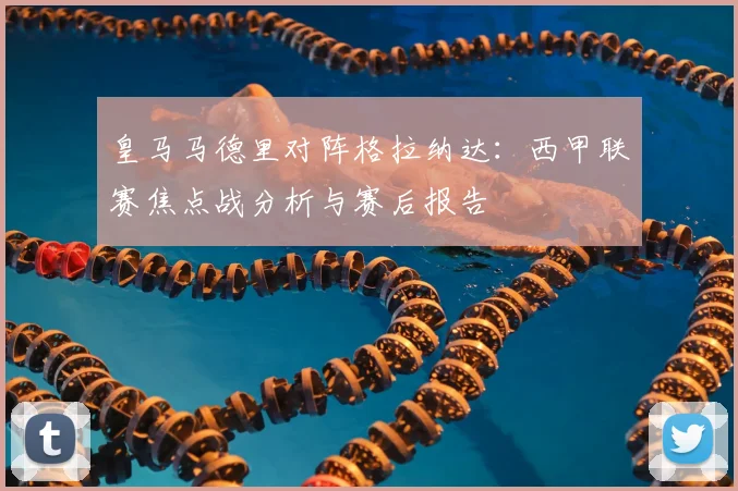 皇马马德里对阵格拉纳达：西甲联赛焦点战分析与赛后报告