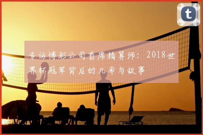 专访博彩公司首席精算师：2018世界杯冠军背后的几率与故事