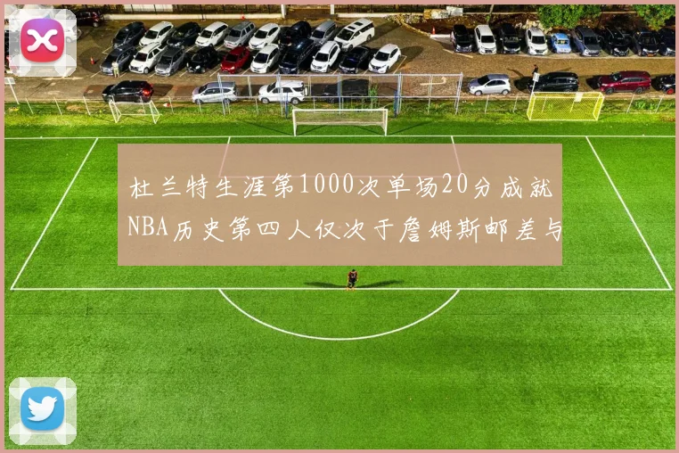 杜兰特生涯第1000次单场20分成就NBA历史第四人仅次于詹姆斯邮差与天勾
