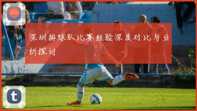 深圳排球队比赛经验深度对比与分析探讨
