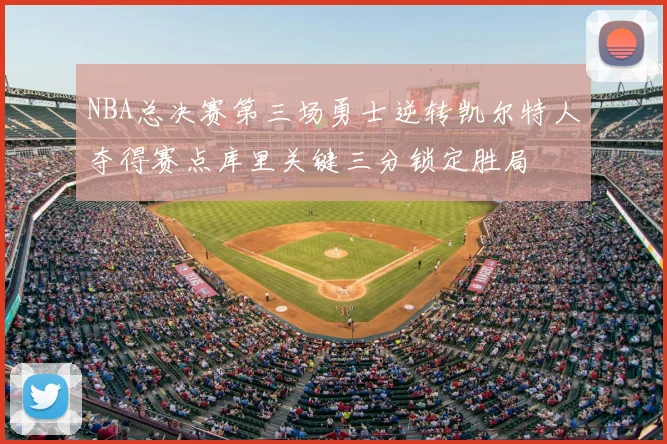 NBA总决赛第三场勇士逆转凯尔特人夺得赛点库里关键三分锁定胜局