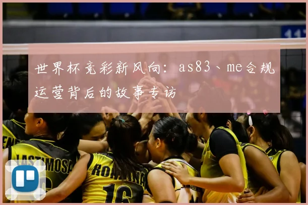 世界杯竞彩新风向:as83丶me合规运营背后的故事专访