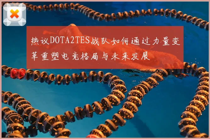 热议DOTA2TES战队如何通过力量变革重塑电竞格局与未来发展