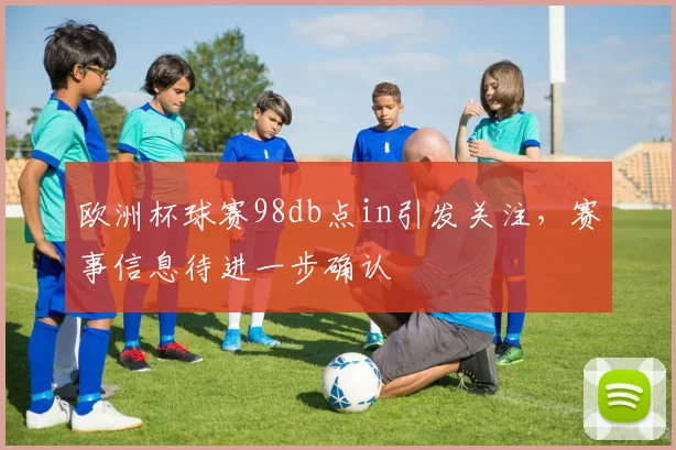 欧洲杯球赛98db点in引发关注，赛事信息待进一步确认