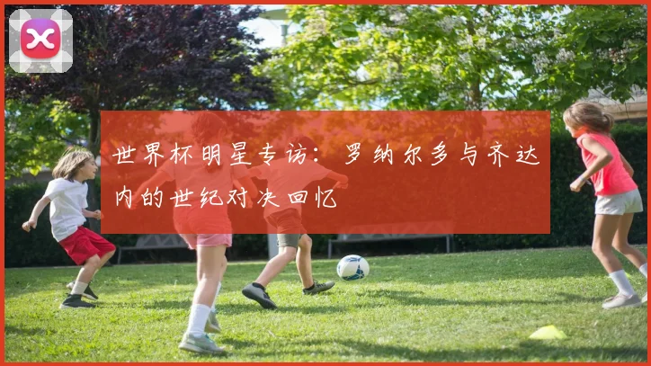 世界杯明星专访:罗纳尔多与齐达内的世纪对决回忆