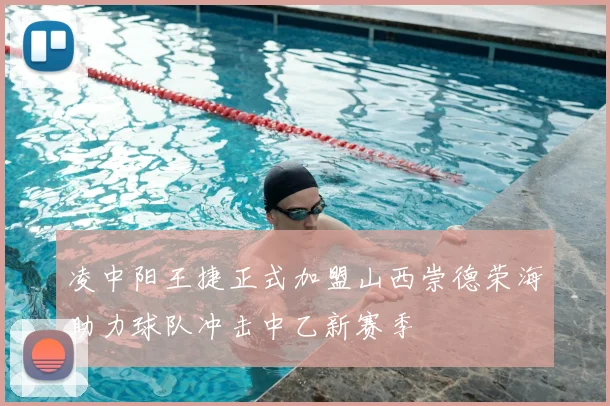 凌中阳王捷正式加盟山西崇德荣海助力球队冲击中乙新赛季
