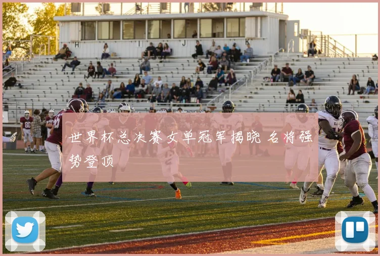 世界杯总决赛女单冠军揭晓 名将强势登顶