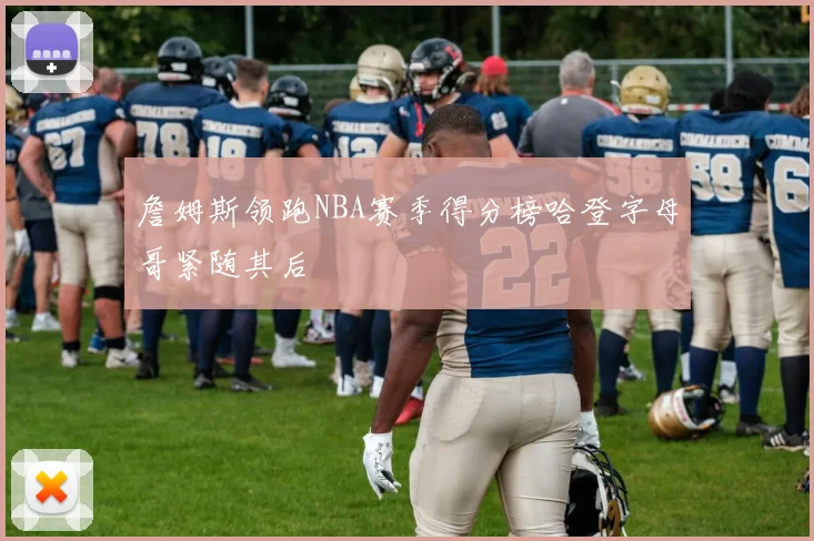 詹姆斯领跑NBA赛季得分榜哈登字母哥紧随其后