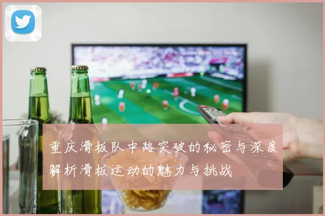 重庆滑板队中路突破的秘密与深度解析滑板运动的魅力与挑战